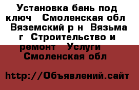 Установка бань под ключ - Смоленская обл., Вяземский р-н, Вязьма г. Строительство и ремонт » Услуги   . Смоленская обл.